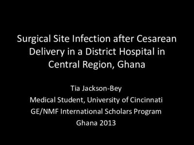 Surgical Site Infection after Cesarean Delivery in a District Hospital in Central Region, Ghana Tia Jackson-Bey Medical Student, University of Cincinnati GE/NMF International Scholars Program