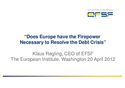 “Does Europe have the Firepower Necessary to Resolve the Debt Crisis” Klaus Regling, CEO of EFSF The European Institute, Washington 20 April 2012  Europe’s reaction to the sovereign debt crisis