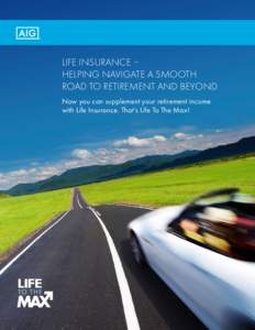 LIFE INSURANCE – HELPING NAVIGATE A SMOOTH ROAD TO RETIREMENT AND BEYOND Now you can supplement your retirement income with Life Insurance. That’s Life To The Max!