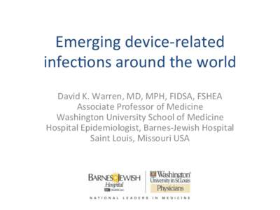 Emerging	
  device-­‐related	
   infec�ons	
  around	
  the	
  world	
   David	
  K.	
  Warren,	
  MD,	
  MPH,	
  FIDSA,	
  FSHEA	
   Associate	
  Professor	
  of	
  Medicine	
   Washington	
  Univ