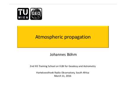 Atmospheric propagation Johannes Böhm 2nd IVS Training School on VLBI for Geodesy and Astrometry Hartebeesthoek Radio Observatory, South Africa March 11, 2016