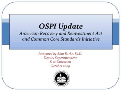 OSPI Update American Recovery and Reinvestment Act and Common Core Standards Initiative Presented by Alan Burke, Ed.D. Deputy Superintendent K-12 Education