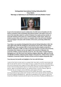    Distinguished	
  International	
  Visiting	
  Fellowship	
  2014	
   Tracy	
  Adams	
  	
   ‘Marriage	
  as	
  Diplomacy	
  in	
  Late	
  Medieval	
  and	
  Early	
  Modern	
  France’	
   	
  
