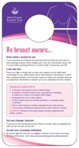 Be breast aware... Know what’s normal for you If you know how your breasts normally look and feel, then you’ll be quick to spot anything unusual. Most changes won’t turn out to be breast cancer, but if you do notic