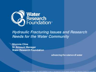 Hydraulic Fracturing Issues and Research Needs for the Water Community Shonnie Cline Sr. Account Manager Water Research Foundation