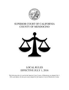 SUPERIOR COURT OF CALIFORNIA COUNTY OF MENDOCINO LOCAL RULES EFFECTIVE JULY 1, 2016 The following rules of court for the Superior Court, County of Mendocino are adopted July 1,