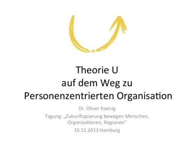 Theorie	
  U	
   auf	
  dem	
  Weg	
  zu	
   	
  Personenzentrierten	
  Organisa6on	
   Dr.	
  Oliver	
  Koenig	
   Tagung:	
  „Zukun@splanung	
  bewegen	
  Menschen,	
   Organisa6onen,	
  Regionen“	