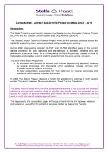 Consultation: London Supporting People Strategy 2005 – 2010 Introduction: The Stella Project is a partnership between the Greater London Domestic Violence Project (GLDVP) and the Greater London Alcohol and Drug Allianc