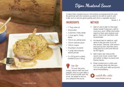 Creamy Dijon mustard sauce is the perfect accompaniment for pork. Be generous with the mustard, you want to be able to taste it, and make sure to look for great quality pork from a reputable butcher. Serves[removed]INGRED