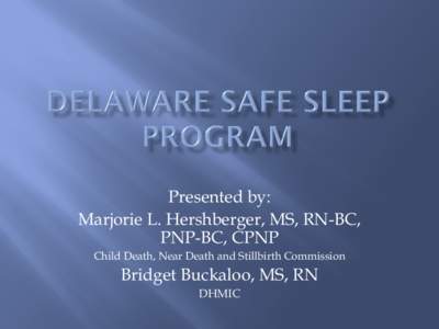 Presented by: Marjorie L. Hershberger, MS, RN-BC, PNP-BC, CPNP Child Death, Near Death and Stillbirth Commission  Bridget Buckaloo, MS, RN