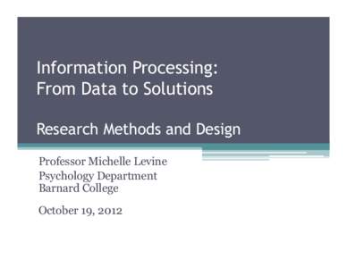 Information Processing: From Data to Solutions Research Methods and Design Professor Michelle Levine Psychology Department Barnard College