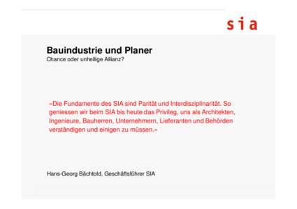 Bauindustrie und Planer Chance oder unheilige Allianz? «Die Fundamente des SIA sind Parität und Interdisziplinarität. So geniessen wir beim SIA bis heute das Privileg, uns als Architekten, Ingenieure, Bauherren, Unter