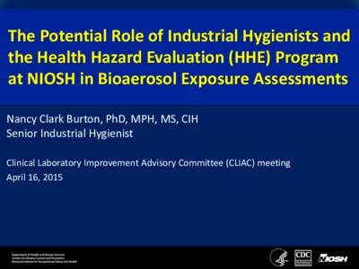 The Potential Role of Industrial Hygienists and the Health Hazard Evaluation (HHE) Program at NIOSH in Bioaerosol Exposure Assessments Nancy Clark Burton, PhD, MPH, MS, CIH Senior Industrial Hygienist Clinical Laboratory