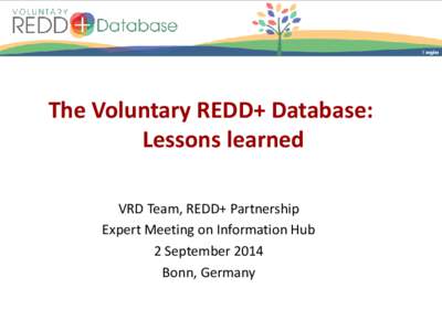 The Voluntary REDD+ Database: Lessons learned VRD Team, REDD+ Partnership Expert Meeting on Information Hub 2 September 2014 Bonn, Germany