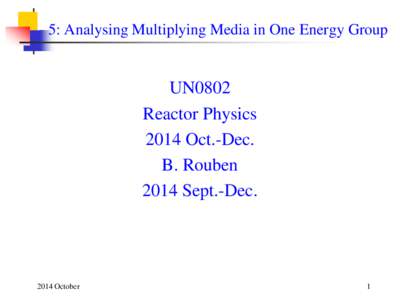 5: Analysing Multiplying Media in One Energy Group  UN0802 Reactor Physics 2014 Oct.-Dec. B. Rouben