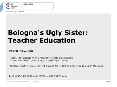 Bologna‘s Ugly Sister: Teacher Education Arthur Mettinger Rector, FH Campus Wien University of Applied Sciences Associate Professor, University of Vienna (on leave) Member, Austrian Development Council for Reforming th