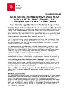 FOR IMMEDIATE RELEASE   BLACK ENSEMBLE THEATER RECEIVES $75,000 GRANT  FROM THE JOYCE FOUNDATION TO SUPPORT  LEADERSHIP HIRE FOR NEW CULTURAL CENTER  Funds Allocated to Support the Salary of t