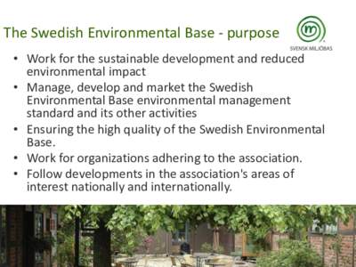 The Swedish Environmental Base - purpose • Work for the sustainable development and reduced environmental impact • Manage, develop and market the Swedish Environmental Base environmental management standard and its o