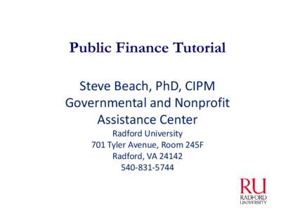 Public Finance Tutorial Steve Beach, PhD, CIPM Governmental and Nonprofit Assistance Center Radford University 701 Tyler Avenue, Room 245F