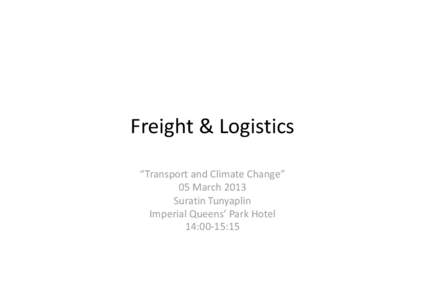 Freight & Logistics “Transport and Climate Change” 05 March 2013 Suratin Tunyaplin Imperial Queens’ Park Hotel 14:00 15:15
