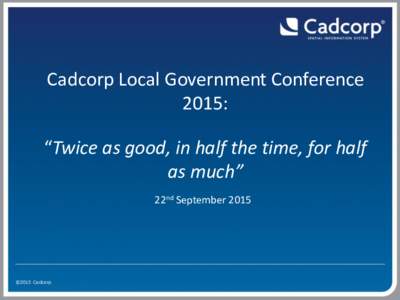 Cadcorp Local Government Conference 2015: “Twice as good, in half the time, for half as much” 22nd September 2015