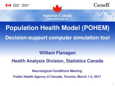 Population Health Model (POHEM) Decision-support computer simulation tool William Flanagan Health Analysis Division, Statistics Canada Neurological Conditions Meeting Public Health Agency of Canada, Toronto, March 1-2, 2