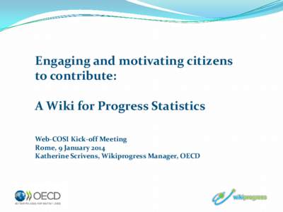 Engaging and motivating citizens to contribute: A Wiki for Progress Statistics Web-COSI Kick-off Meeting Rome, 9 January 2014 Katherine Scrivens, Wikiprogress Manager, OECD