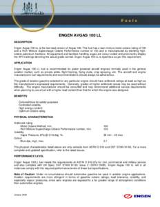 ENGEN AVGAS 100 LL DESCRIPTION Engen Avgas 100 LL is the low lead version of Avgas 100. This fuel has a lean mixture motor octane rating of 100 and a Rich Mixture Supercharge Octane Performance number of 130 and is manuf