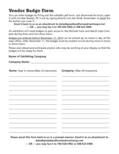 Vendor Badge Form You can order badges by filling out this editable pdf form. Just download the form, open it with Acrobat Reader, fill it out by typing directly into the fields. Remember to SAVE the file before you clos