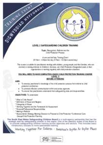 LEVEL 2 SAFEGUARDING CHILDREN TRAINING Topic: Recognition, Referral and the Child Protection Process A one and half day Training Event (9:15am – 4:30pm first day 9:15am –12:30pm second day) This course is suitable fo