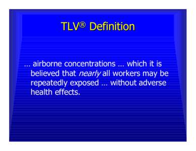 TLV® Definition … airborne concentrations … which it is believed that nearly all workers may be repeatedly exposed … without adverse health effects.