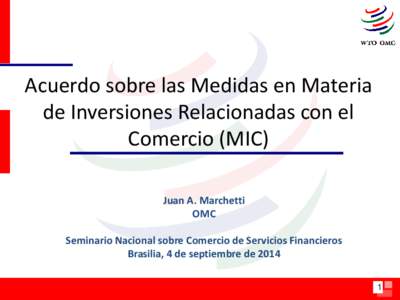 Acuerdo sobre las Medidas en Materia de Inversiones Relacionadas con el Comercio (MIC) Juan A. Marchetti OMC Seminario Nacional sobre Comercio de Servicios Financieros