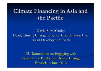 Climate Financing in Asia and the Pacific David S. McCauley Head, Climate Change Program Coordination Unit Asian Development Bank EU Roundtable on Engaging with