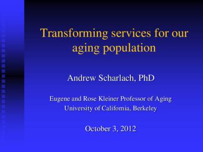 Transforming services for our aging population Andrew Scharlach, PhD Eugene and Rose Kleiner Professor of Aging University of California, Berkeley