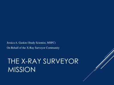 Jessica A. Gaskin (Study Scientist, MSFC) On Behalf of the X-Ray Surveyor Community THE X-RAY SURVEYOR MISSION