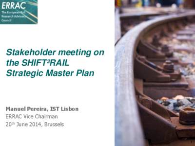 Stakeholder meeting on the SHIFT²RAIL Strategic Master Plan Manuel Pereira, IST Lisbon ERRAC Vice Chairman