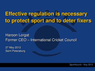 Effective regulation is necessary to protect sport and to deter fixers Haroon Lorgat Former CEO – International Cricket Council 27 May 2013 Saint Petersburg