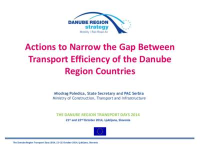 Actions to Narrow the Gap Between Transport Efficiency of the Danube Region Countries Miodrag Poledica, State Secretary and PAC Serbia Ministry of Construction, Transport and Infrastructure