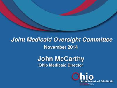 Joint Medicaid Oversight Committee November 2014 John McCarthy Ohio Medicaid Director