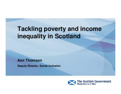 Tackling poverty and income inequality in Scotland Ann Thomson Deputy Director, Social Inclusion