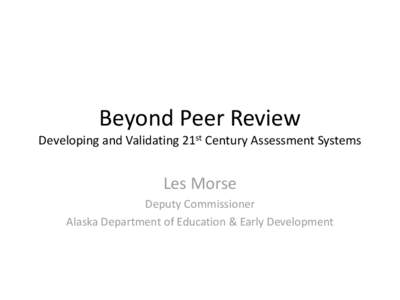 Beyond Peer Review Developing and Validating 21st Century Assessment Systems Les Morse Deputy Commissioner Alaska Department of Education & Early Development
