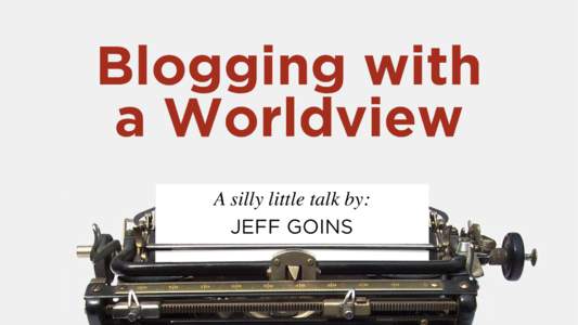 Blogging with a Worldview A silly little talk by: JEFF GOINS !