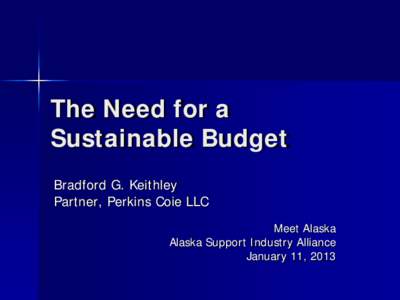 The Need for a Sustainable Budget Bradford G. Keithley Partner, Perkins Coie LLC Meet Alaska Alaska Support Industry Alliance