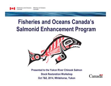 Fisheries and Oceans Canada’s Salmonid Enhancement Program Presented to the Yukon River Chinook Salmon Stock Restoration Workshop Oct 7&8, 2014, Whitehorse, Yukon