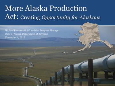 More Alaska Production Act: Creating Opportunity for Alaskans Michael Pawlowski, Oil and Gas Program Manager State of Alaska, Department of Revenue November 6, 2013