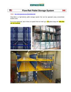 Flow-Rail Pallet Storage System Videos: http://www.espacemax.qc.ca/flowrailvideo.html Flow-Rail is a high-density pallet storage system that can be operated using conventional forklift trucks. It is a non-motorized, ‘l