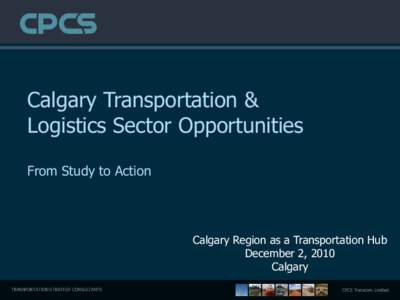 Calgary Transportation & Logistics Sector Opportunities From Study to Action Calgary Region as a Transportation Hub December 2, 2010