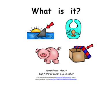 What is it?  Vowel Focus: short i Sight Words used: a, is, it, what A CVC Emergent Phonics Reader from www.hubbardscupboard.org © 2014 Clipart Copyright @ Educlips http://www.teachersnotebook.com/shop/educlips/