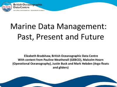 Marine Data Management: Past, Present and Future Elizabeth Bradshaw, British Oceanographic Data Centre With content from Pauline Weatherall (GEBCO), Malcolm Hearn (Operational Oceanography), Justin Buck and Mark Hebden (
