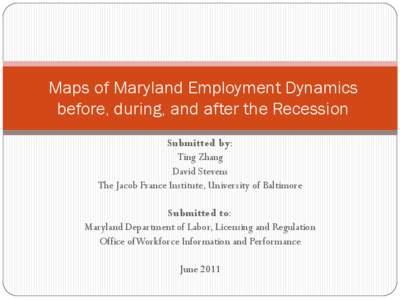 Maps of Maryland Employment Dynamics before, during, and after the Recession Submitted by: Ting Zhang David Stevens The Jacob France Institute, University of Baltimore